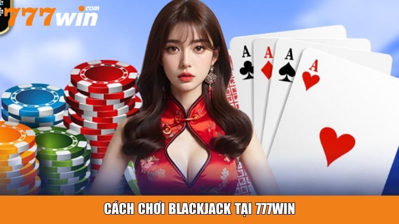 Cách chơi blackjack tại 777win chi tiết từng bước