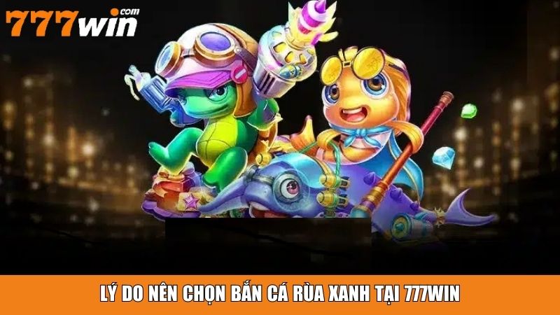 Lý do nên chọn bắn cá rùa xanh tại 777win