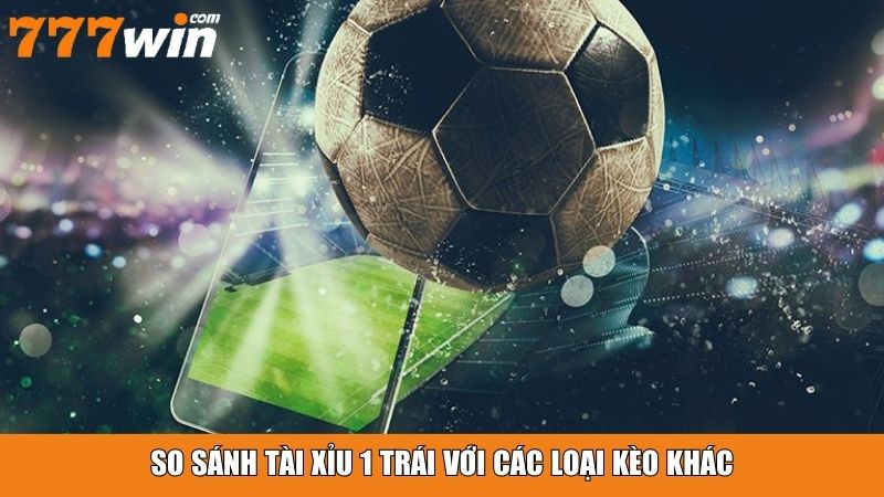 So sánh tài xỉu 1 trái với các loại kèo khác
