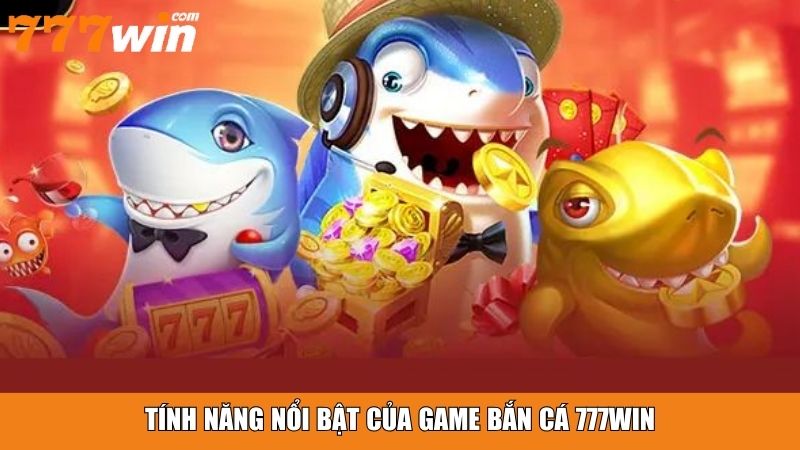 Tính năng nổi bật của game bắn cá 777win