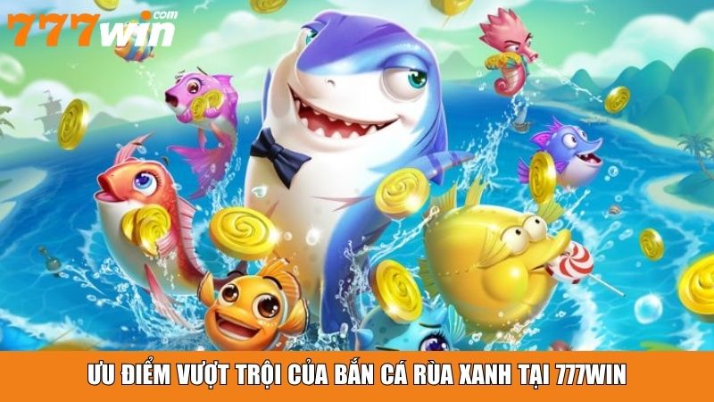 Ưu điểm vượt trội của bắn cá rùa xanh tại 777win